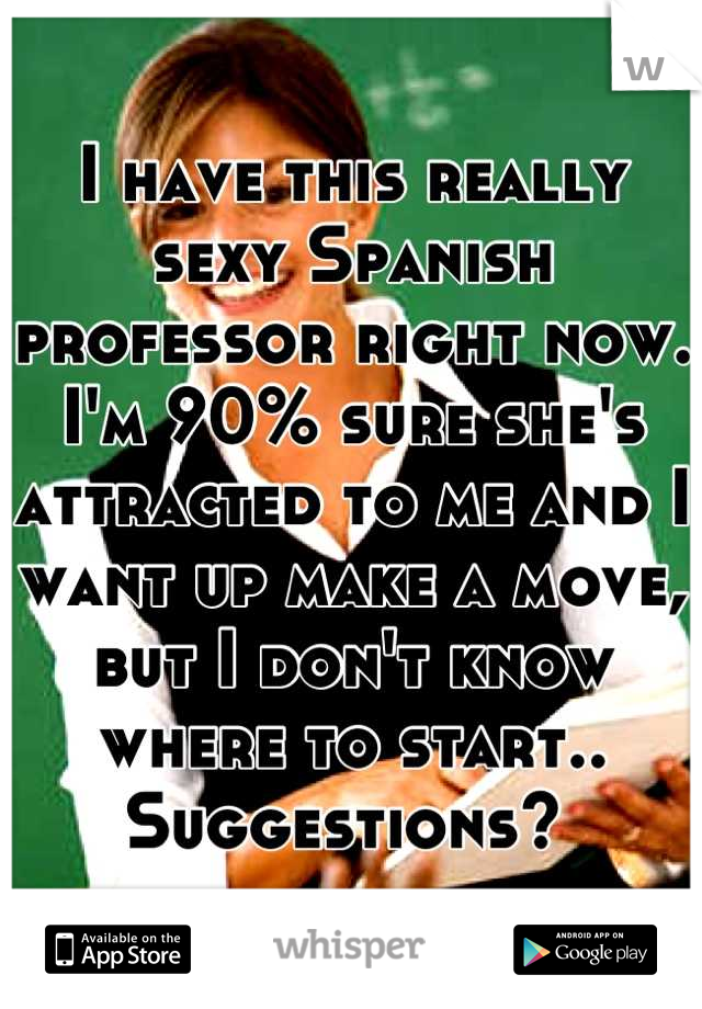 I have this really sexy Spanish professor right now. I'm 90% sure she's attracted to me and I want up make a move, but I don't know where to start.. Suggestions? 