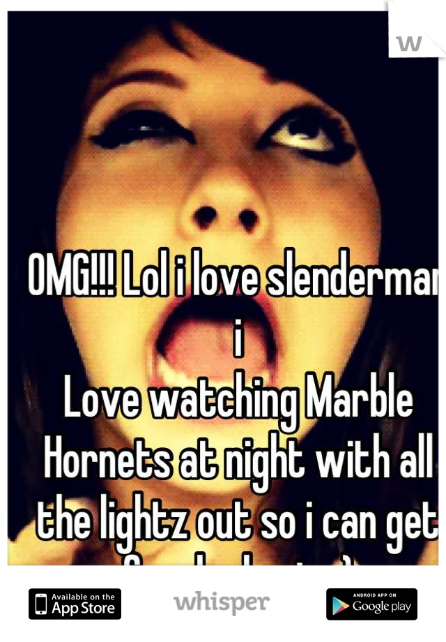 OMG!!! Lol i love slenderman i 
Love watching Marble Hornets at night with all the lightz out so i can get freaked out x)
