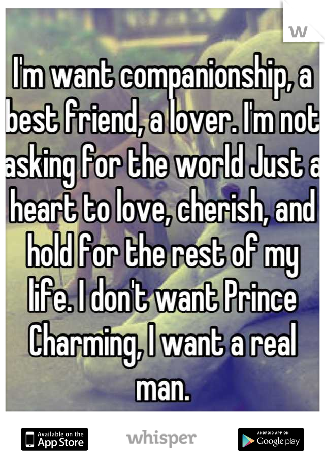 I'm want companionship, a best friend, a lover. I'm not asking for the world Just a heart to love, cherish, and hold for the rest of my life. I don't want Prince Charming, I want a real man.
