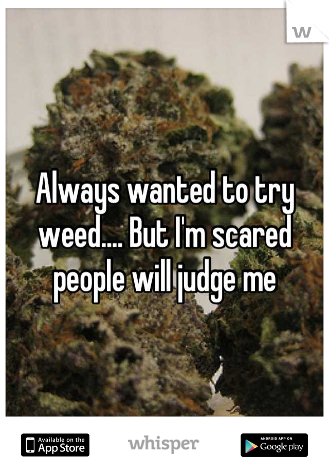 Always wanted to try weed.... But I'm scared people will judge me