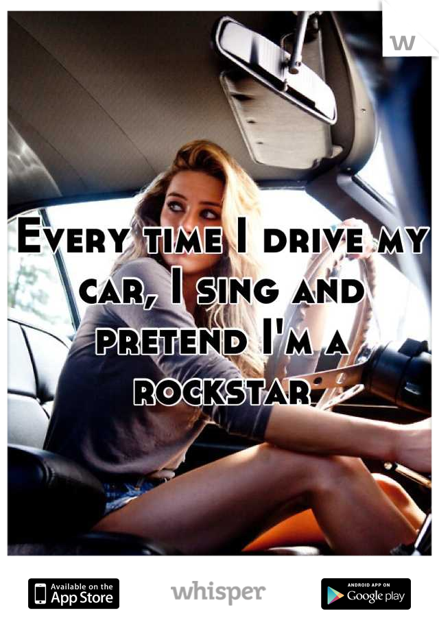 Every time I drive my car, I sing and pretend I'm a rockstar