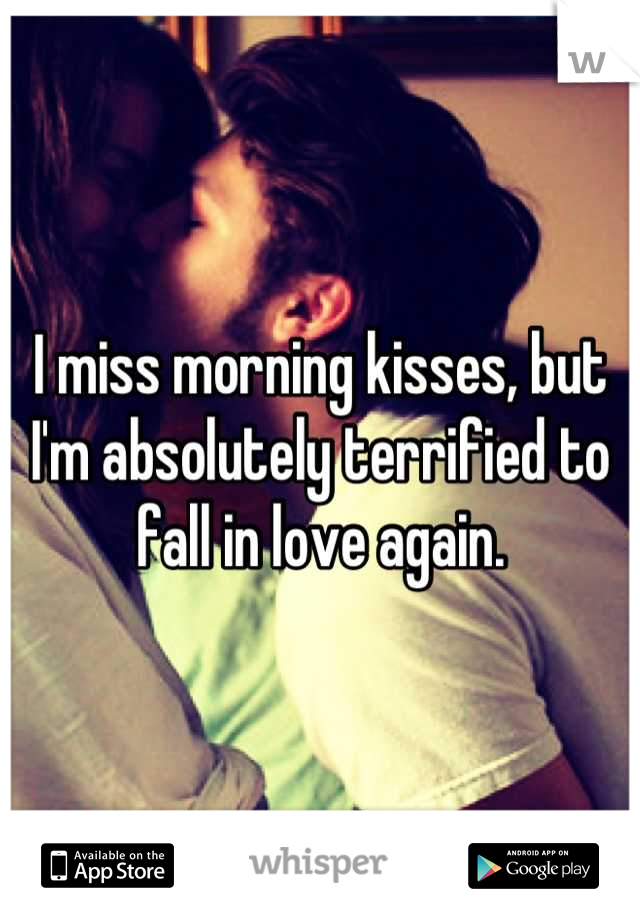 I miss morning kisses, but I'm absolutely terrified to fall in love again.