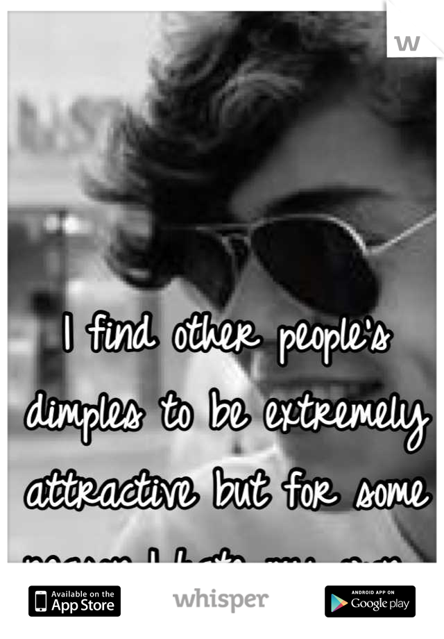 I find other people's dimples to be extremely attractive but for some reason I hate my own. 