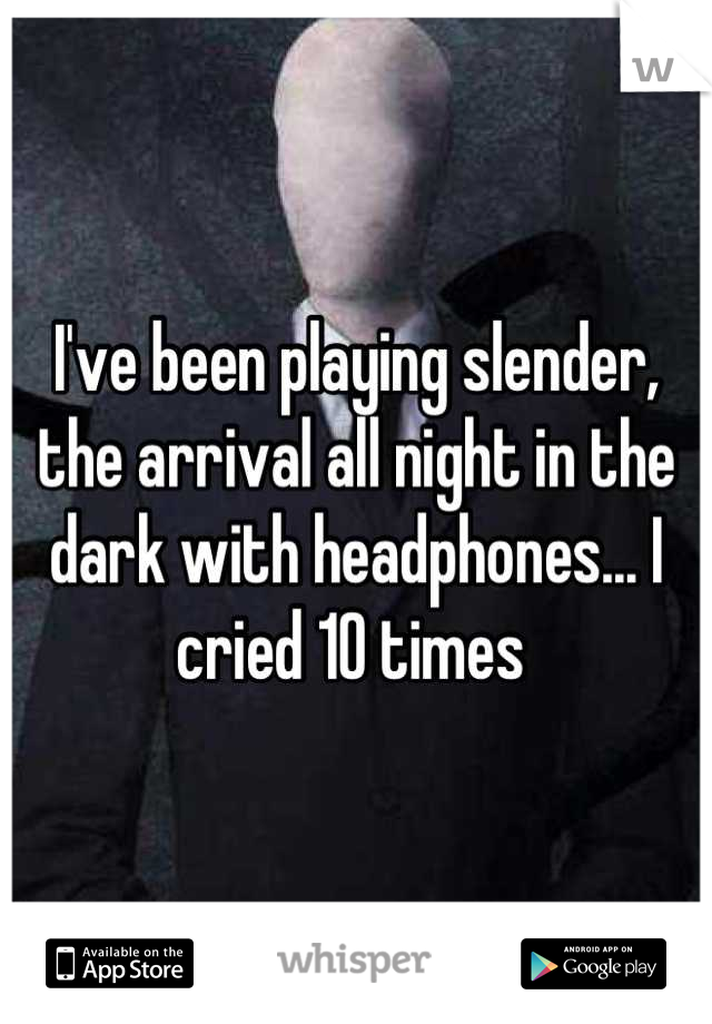 I've been playing slender, the arrival all night in the dark with headphones... I cried 10 times 
