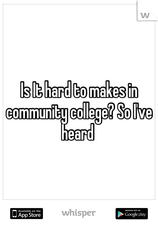 Is It hard to makes in community college? So I've heard 