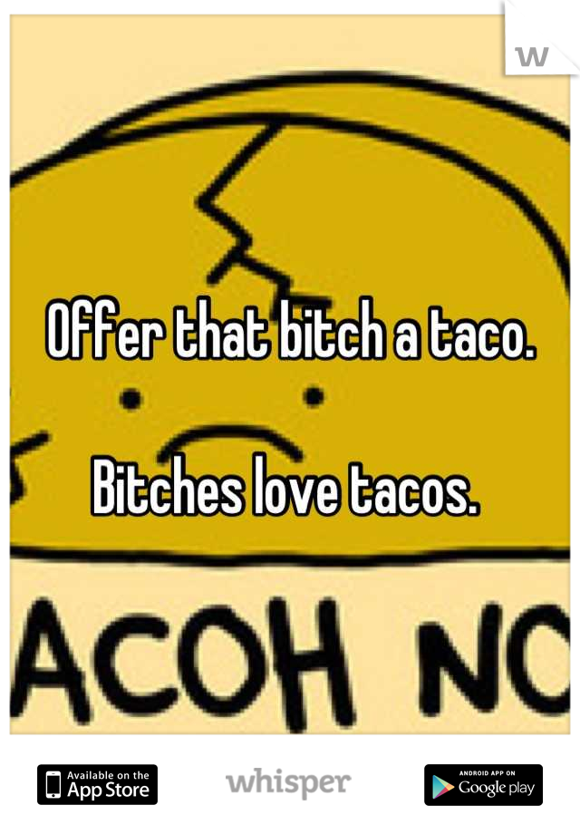 Offer that bitch a taco. 

Bitches love tacos. 