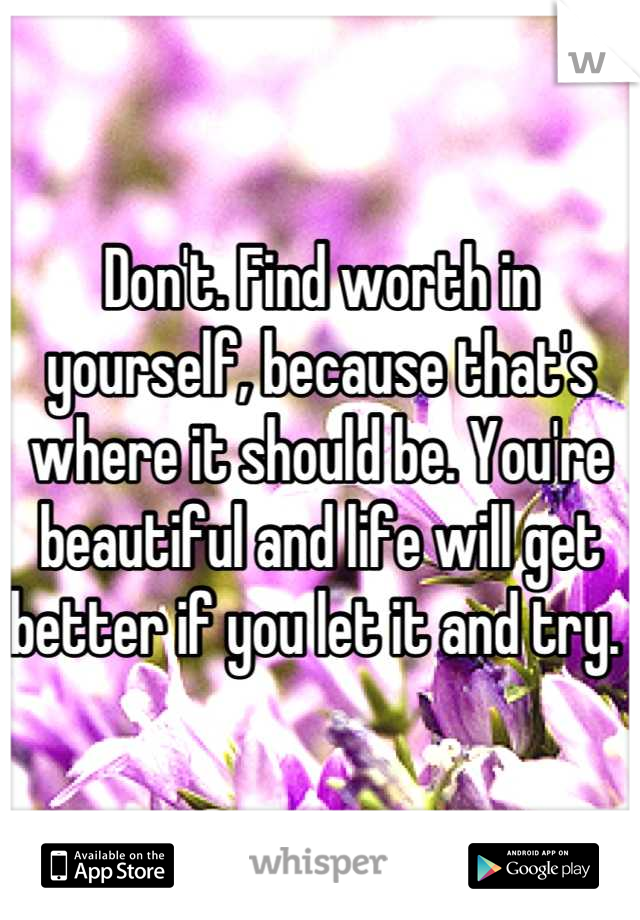 Don't. Find worth in yourself, because that's where it should be. You're beautiful and life will get better if you let it and try. 