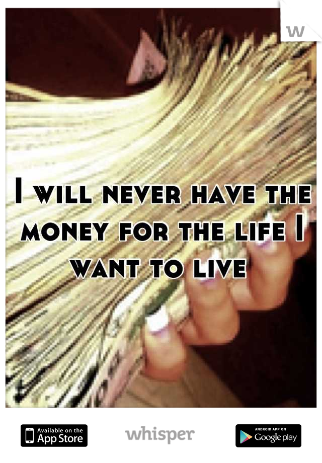 I will never have the money for the life I want to live 
