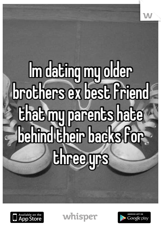 Im dating my older brothers ex best friend that my parents hate behind their backs for three yrs