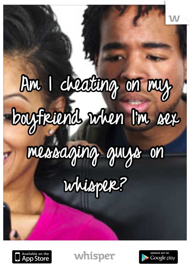 Am I cheating on my boyfriend when I'm sex messaging guys on whisper?