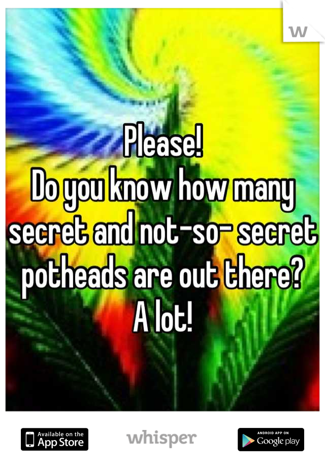 Please!
Do you know how many secret and not-so- secret potheads are out there?
A lot!
