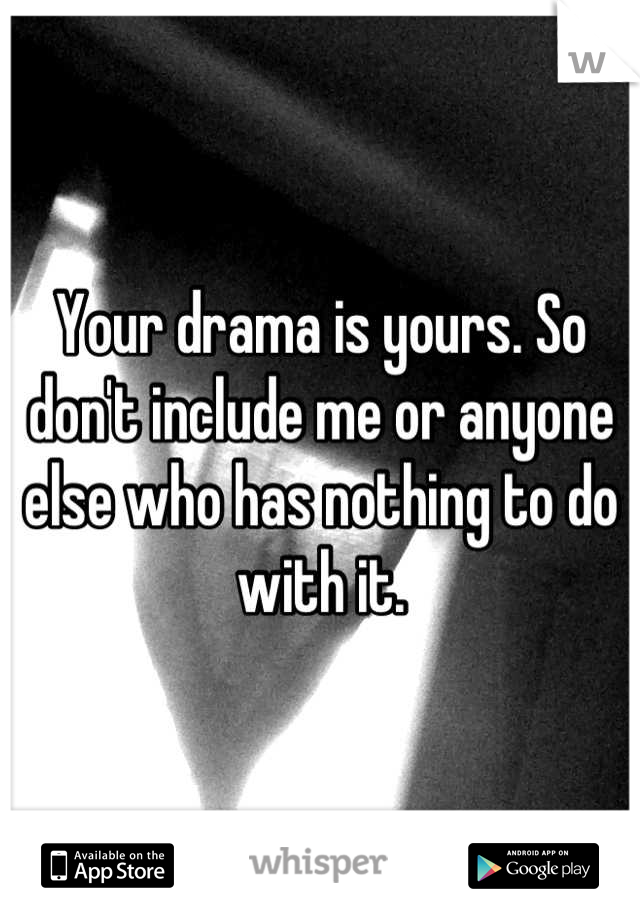 Your drama is yours. So don't include me or anyone else who has nothing to do with it.