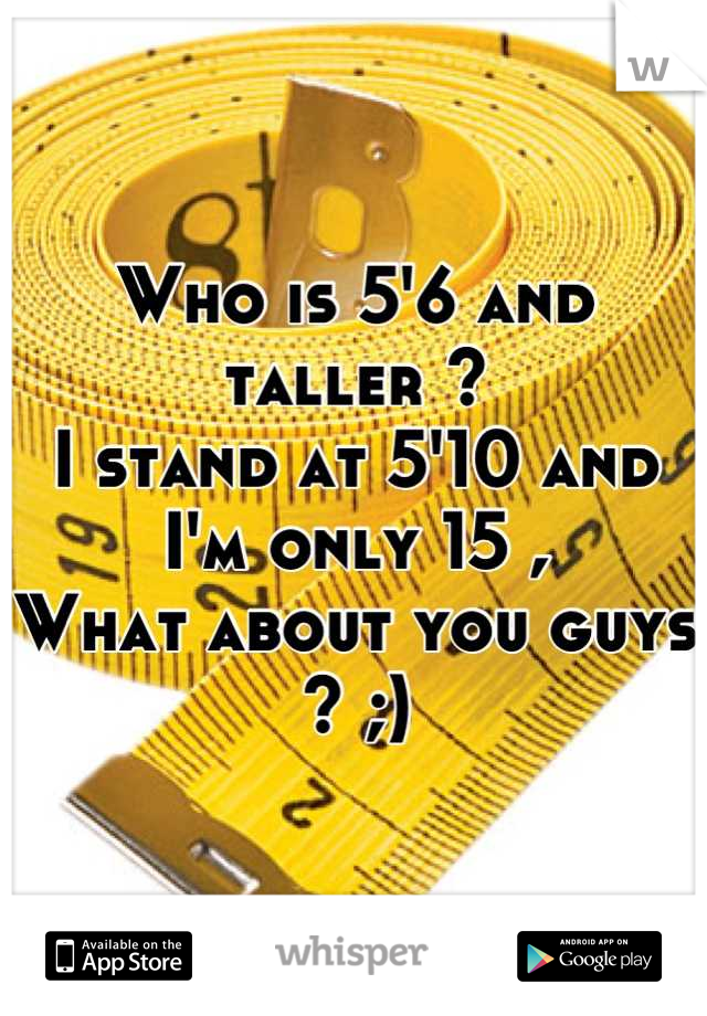 Who is 5'6 and taller ? 
I stand at 5'10 and I'm only 15 ,
What about you guys ? ;)