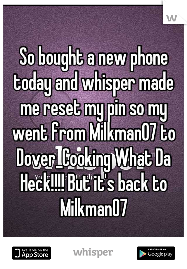 So bought a new phone today and whisper made me reset my pin so my went from Milkman07 to Dover_Cooking What Da Heck!!!! But it's back to Milkman07
