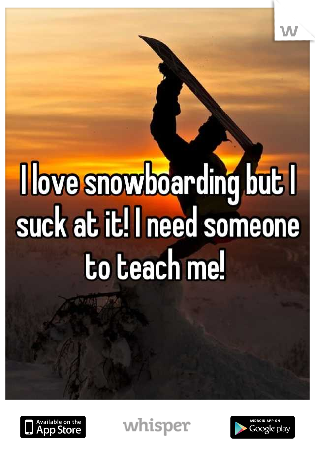 I love snowboarding but I suck at it! I need someone to teach me! 