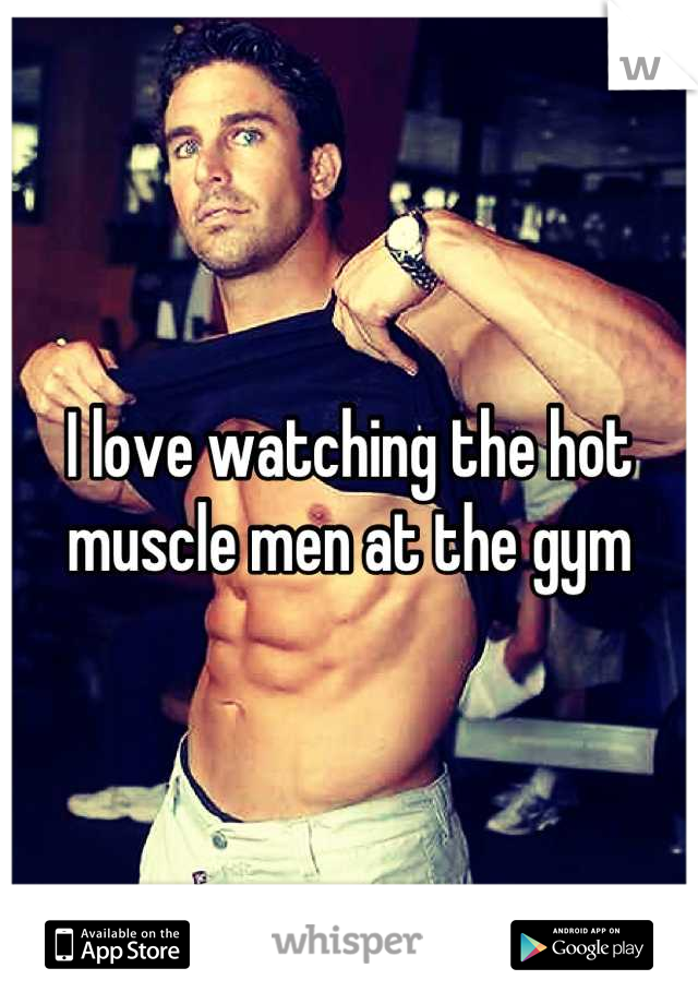 I love watching the hot muscle men at the gym