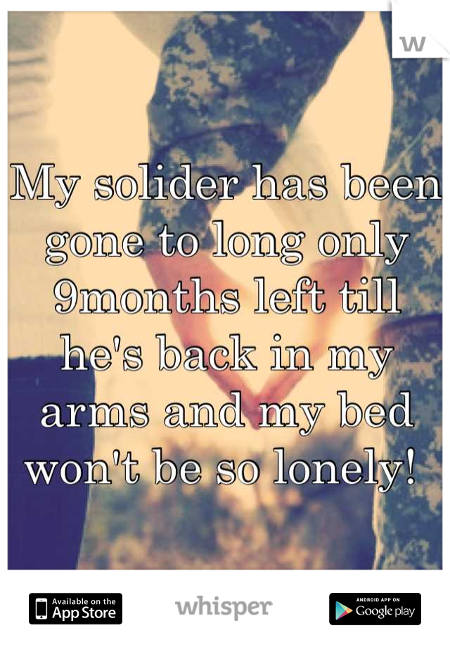 My solider has been gone to long only 9months left till he's back in my arms and my bed won't be so lonely! 