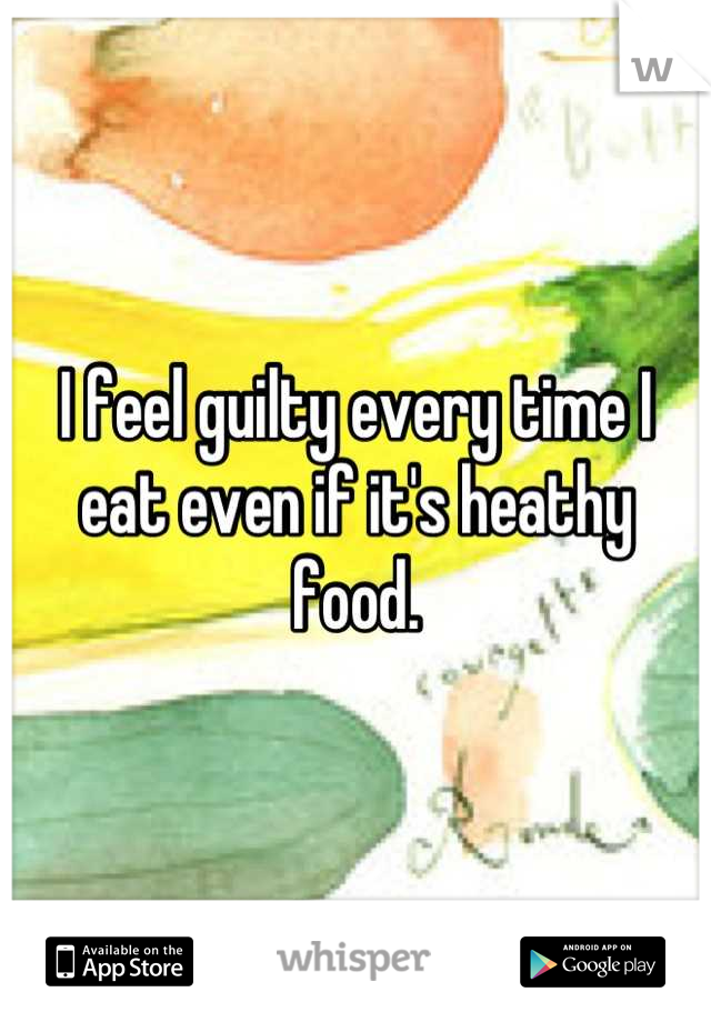 I feel guilty every time I eat even if it's heathy food.