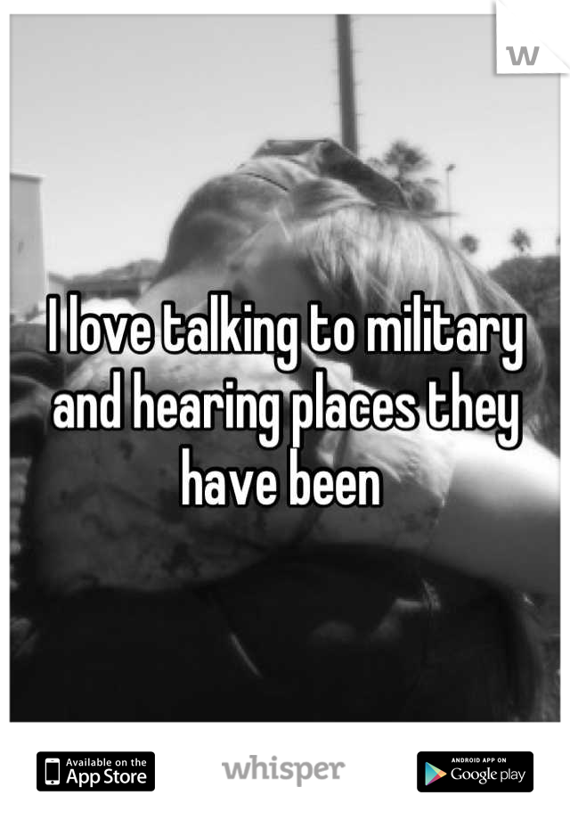 I love talking to military and hearing places they have been 