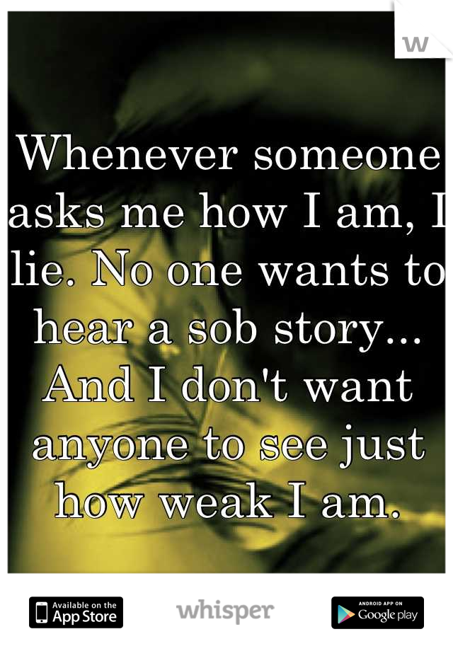 Whenever someone asks me how I am, I lie. No one wants to hear a sob story... And I don't want anyone to see just how weak I am.
