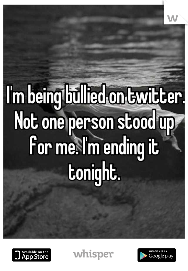  I'm being bullied on twitter. Not one person stood up for me. I'm ending it tonight.