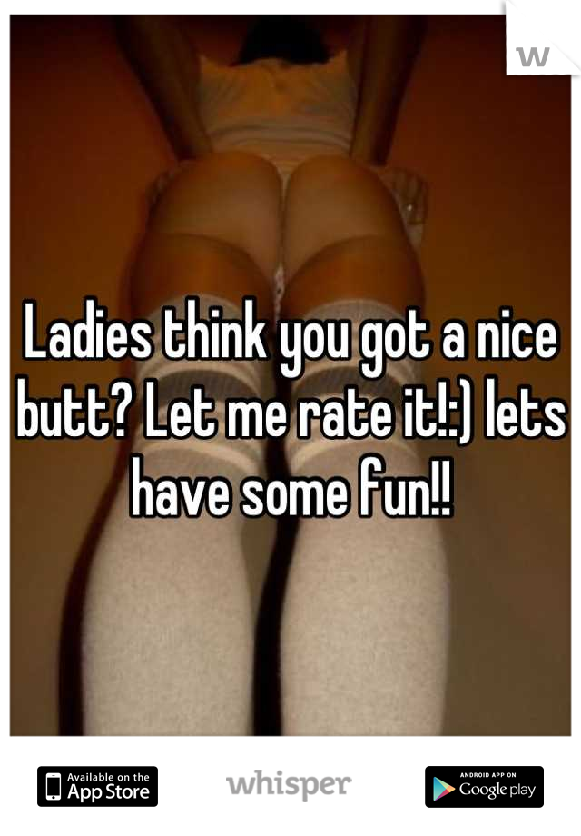 Ladies think you got a nice butt? Let me rate it!:) lets have some fun!!