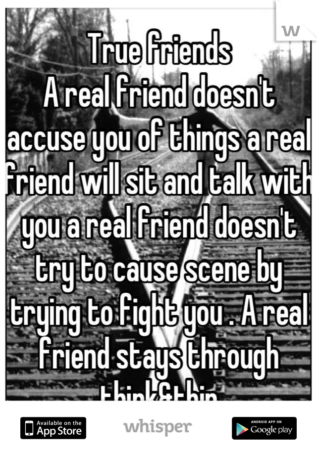 True friends
A real friend doesn't accuse you of things a real friend will sit and talk with you a real friend doesn't try to cause scene by trying to fight you . A real friend stays through think&thin