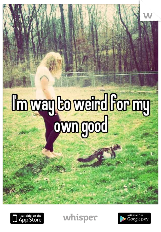 I'm way to weird for my own good