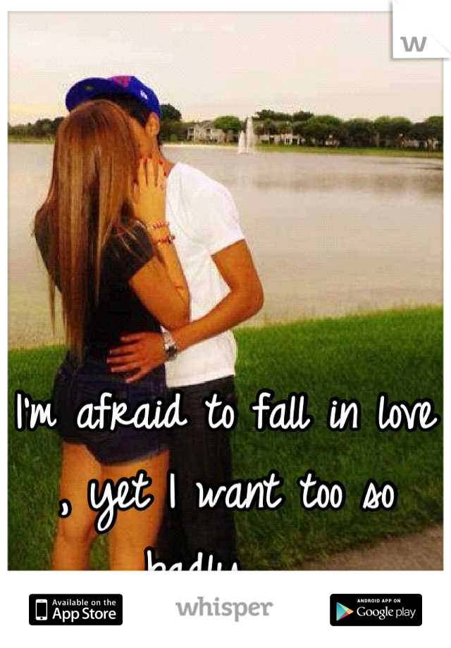 I'm afraid to fall in love , yet I want too so badly .. 