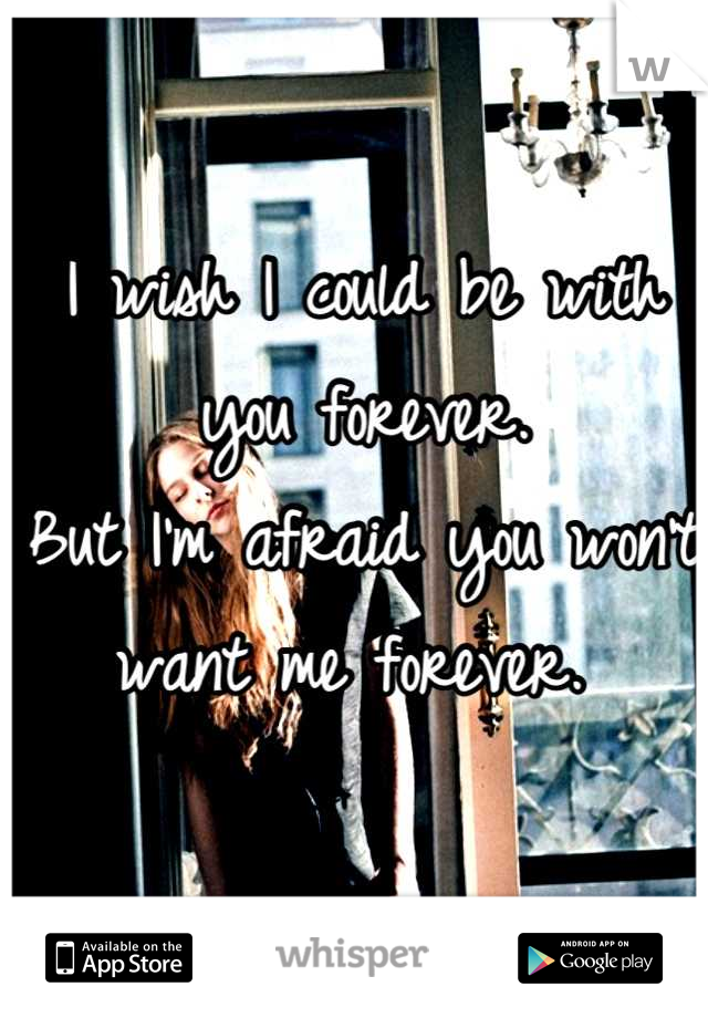 I wish I could be with you forever. 
But I'm afraid you won't want me forever. 