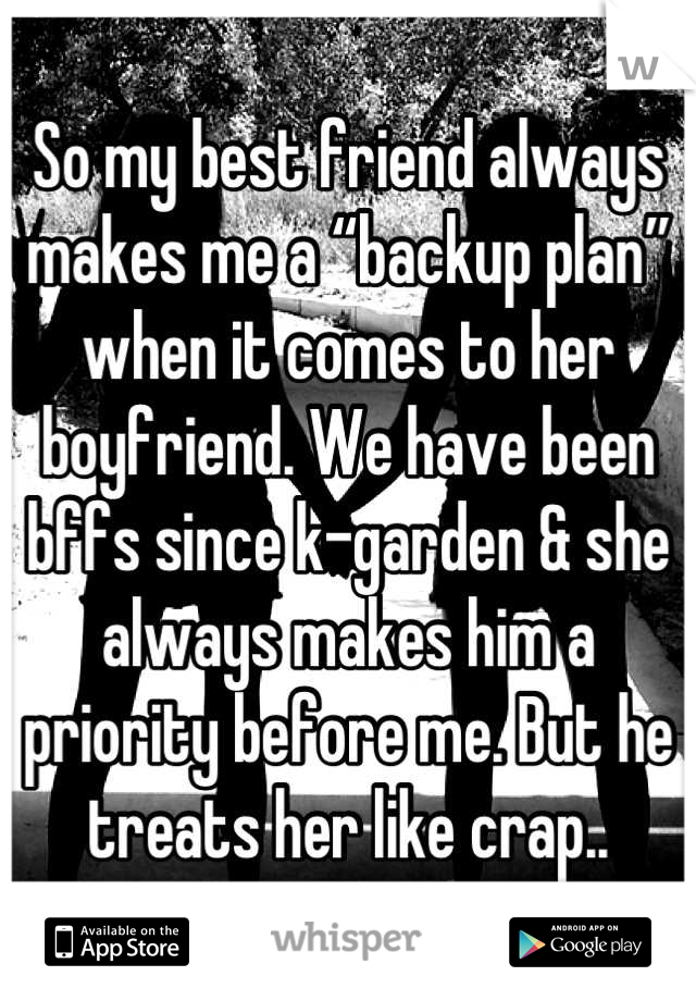 So my best friend always makes me a “backup plan” when it comes to her boyfriend. We have been bffs since k-garden & she always makes him a priority before me. But he treats her like crap..