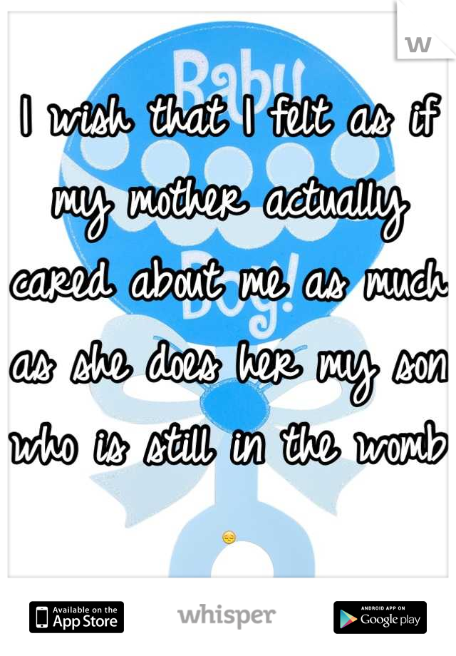 I wish that I felt as if my mother actually cared about me as much as she does her my son who is still in the womb 😔