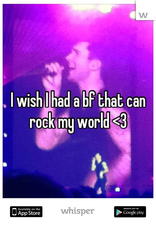 I wish I had a bf that can rock my world <3