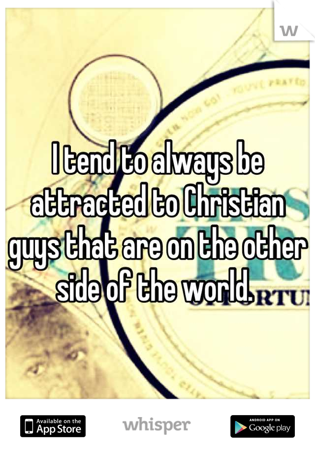 I tend to always be attracted to Christian guys that are on the other side of the world. 