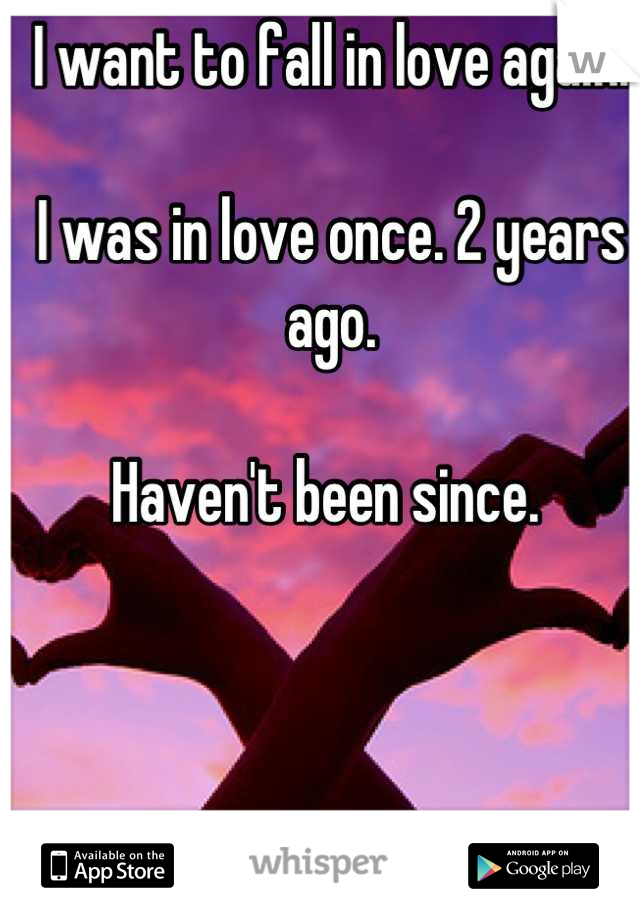 I want to fall in love again. 

I was in love once. 2 years ago.

Haven't been since. 