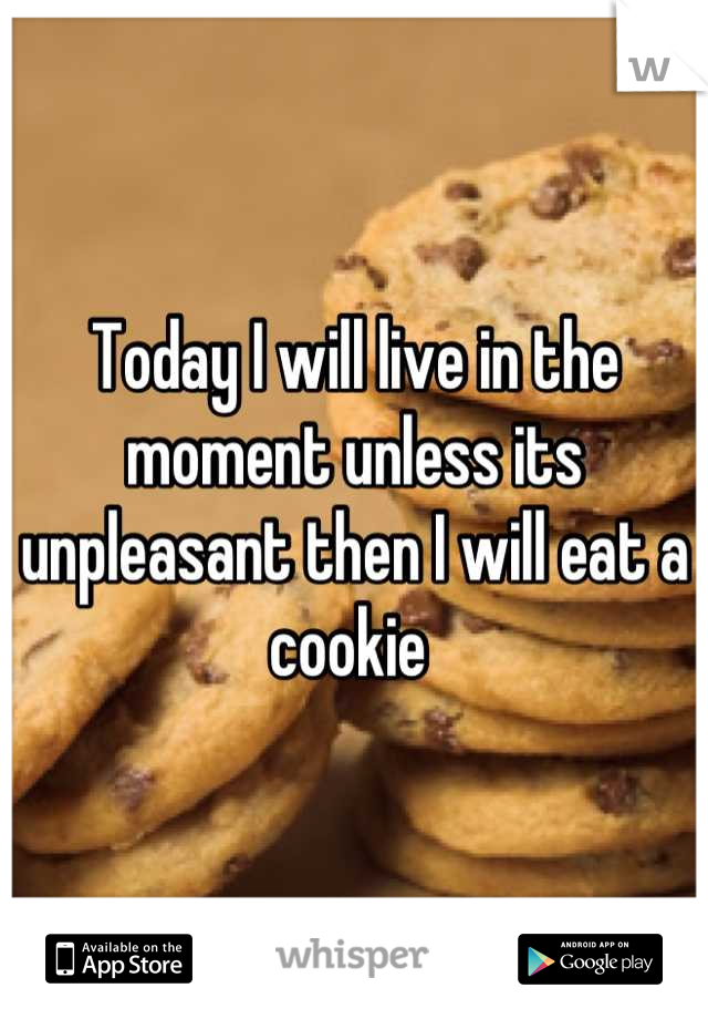 Today I will live in the moment unless its unpleasant then I will eat a cookie 