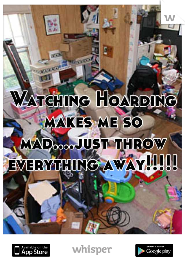Watching Hoarding makes me so mad....just throw everything away!!!!!