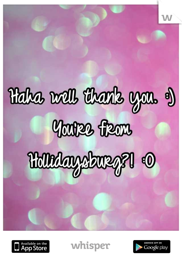Haha well thank you. :) 
You're from Hollidaysburg?! :O