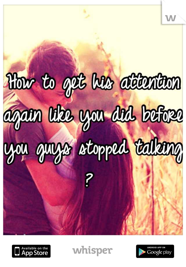 How to get his attention again like you did before you guys stopped talking ? 