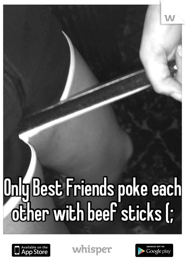 Only Best Friends poke each other with beef sticks (;
