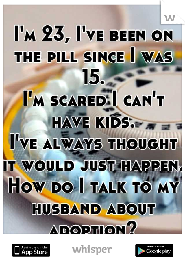 I'm 23, I've been on the pill since I was 15.
I'm scared I can't have kids.
I've always thought it would just happen.
How do I talk to my husband about adoption?
