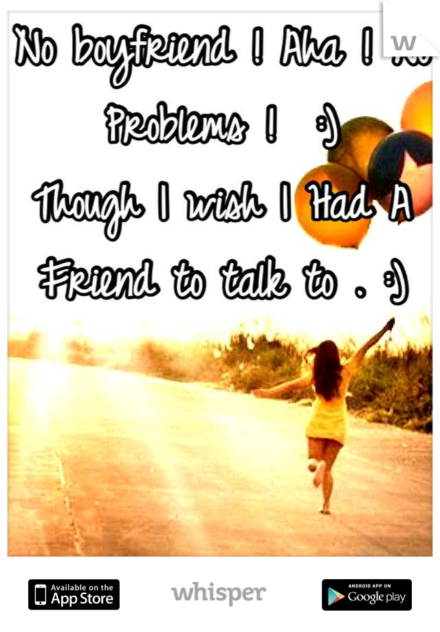 No boyfriend ! Aha ! No Problems !  :)
Though I wish I Had A Friend to talk to . :)