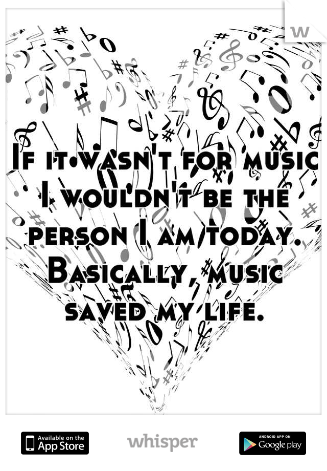 If it wasn't for music I wouldn't be the person I am today. Basically, music saved my life.