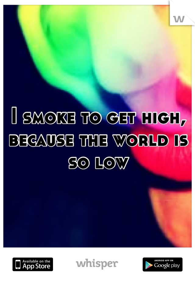 I smoke to get high, because the world is so low