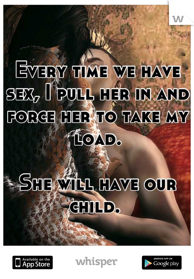 Every time we have sex, I pull her in and force her to take my load. 

She will have our child. 