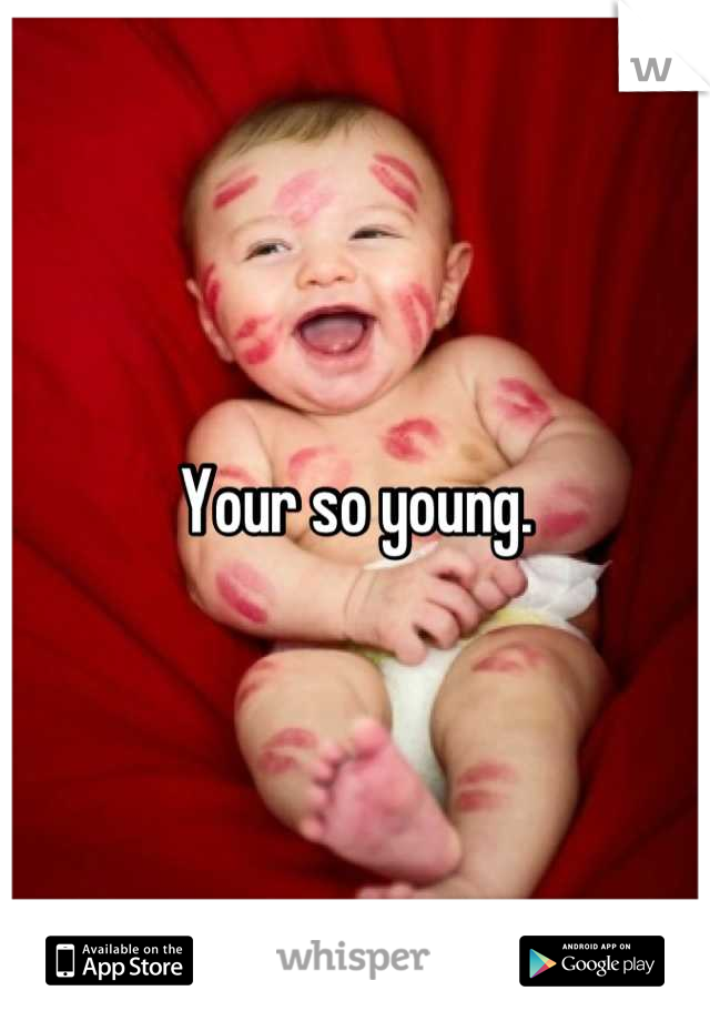 Your so young.