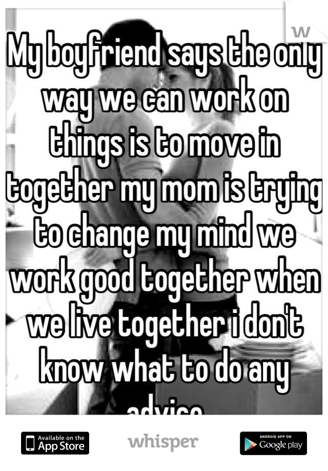 My boyfriend says the only way we can work on things is to move in together my mom is trying to change my mind we work good together when we live together i don't know what to do any advice