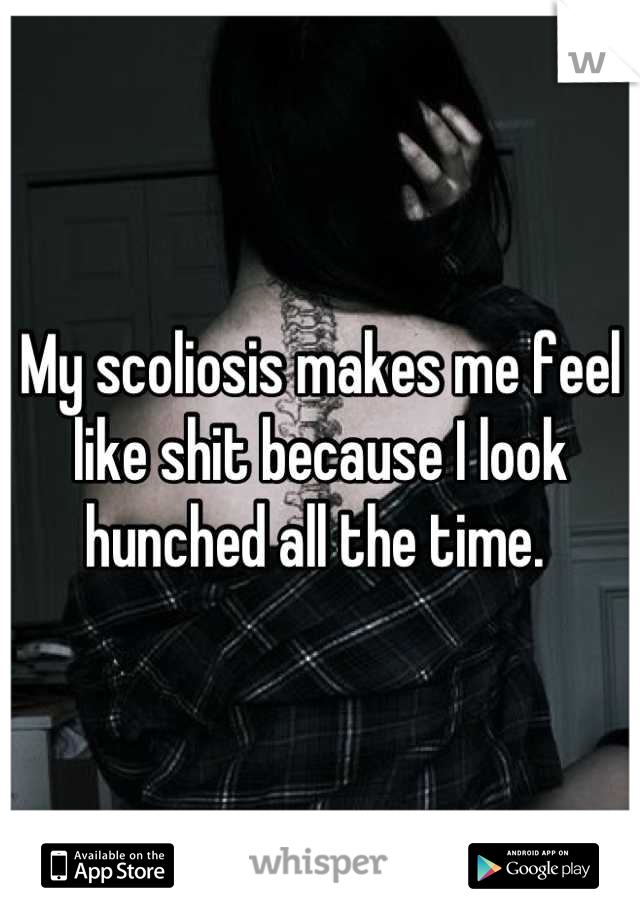 My scoliosis makes me feel like shit because I look hunched all the time. 