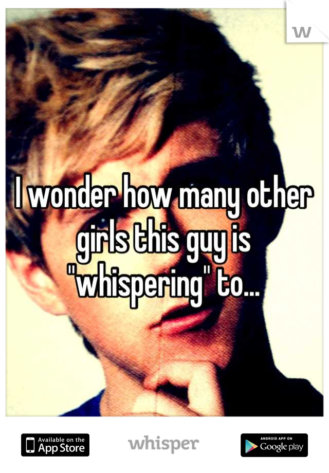 I wonder how many other girls this guy is "whispering" to...

