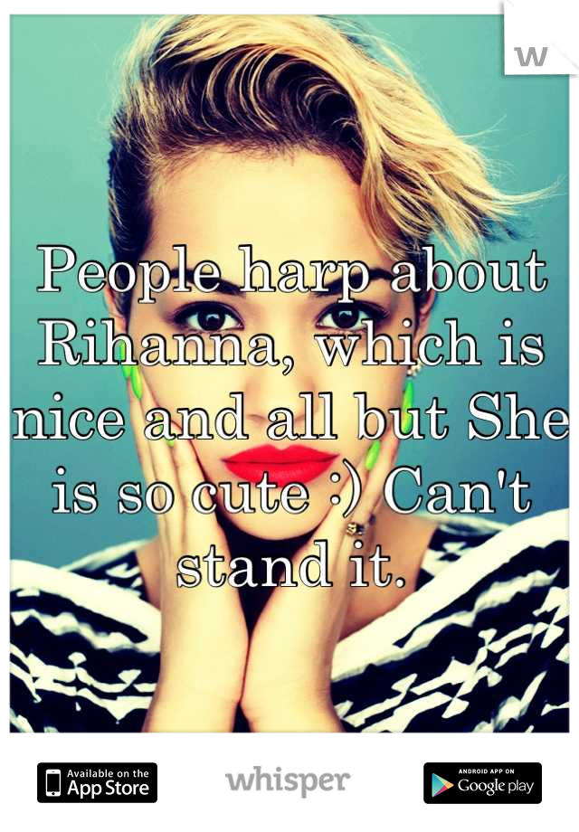 People harp about Rihanna, which is nice and all but She is so cute :) Can't stand it.